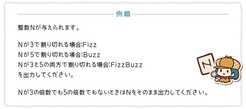 整数Nが与えられます。 Nが3で割り切れる場合:Fizz Nが5で割り切れる場合:Buzz Nが3と5の両方で割り切れる場合:FizzBuzz を出力してください。 Nが3の倍数でも5の倍数でもないときはNをそのまま出力してください。